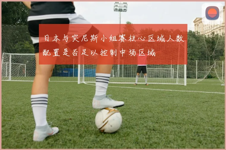 日本与突尼斯小组赛核心区域人数配置是否足以控制中场区域