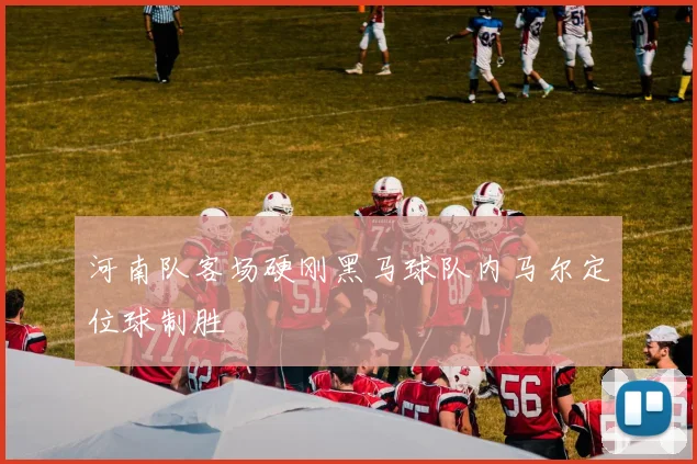 河南队客场硬刚黑马球队内马尔定位球制胜