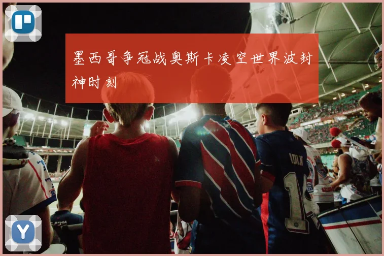 墨西哥争冠战奥斯卡凌空世界波封神时刻
