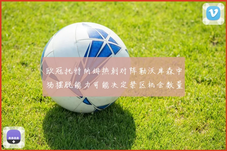 欧冠托特纳姆热刺对阵勒沃库森中场摆脱能力可能决定禁区机会数量