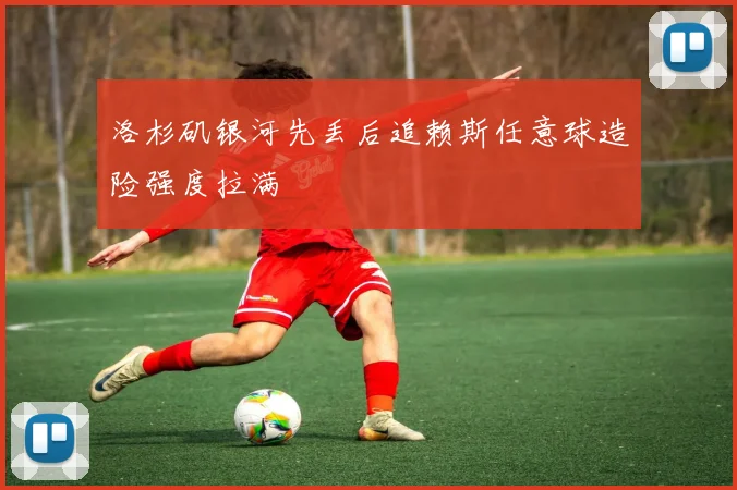 洛杉矶银河先丢后追赖斯任意球造险强度拉满