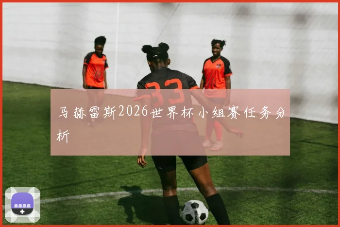 马赫雷斯2026世界杯小组赛任务分析