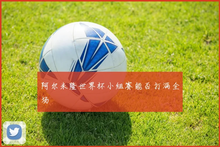 阿尔米隆世界杯小组赛能否打满全场