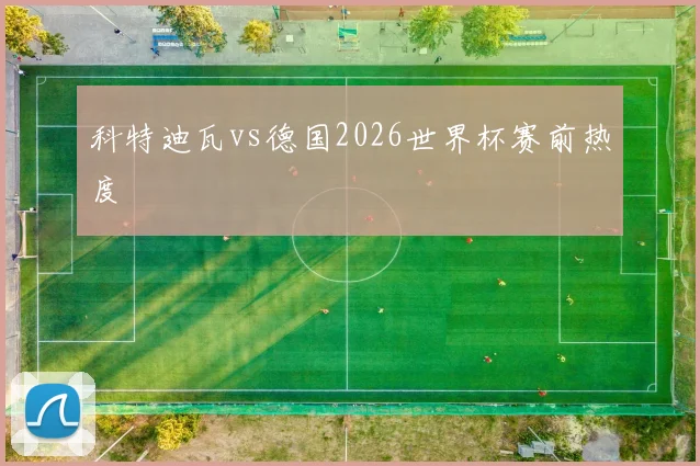 科特迪瓦vs德国2026世界杯赛前热度