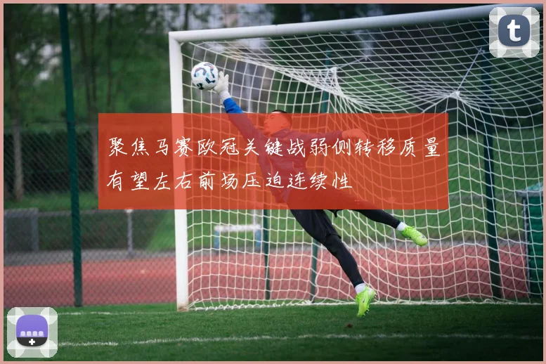 聚焦马赛欧冠关键战弱侧转移质量有望左右前场压迫连续性
