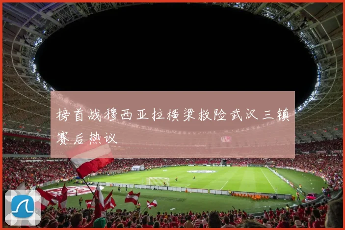 榜首战穆西亚拉横梁救险武汉三镇赛后热议