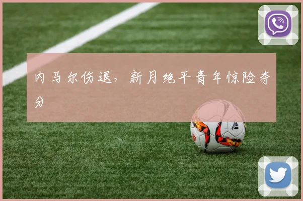 内马尔伤退，新月绝平青年惊险夺分