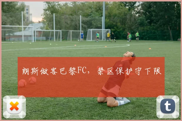 朗斯做客巴黎FC,禁区保护守下限