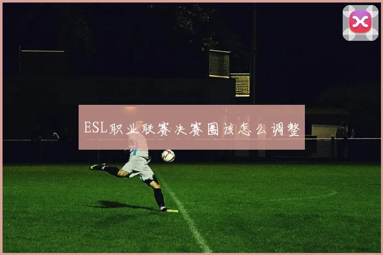 ESL职业联赛决赛圈该怎么调整