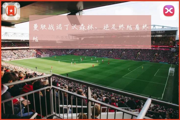 曼联战诺丁汉森林，逆足终结看终结
